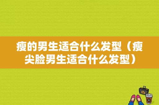 瘦的男生适合什么发型（瘦尖脸男生适合什么发型）