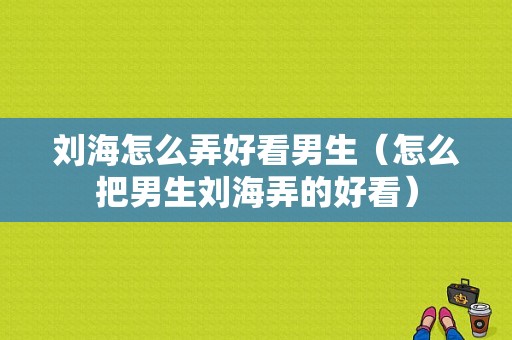 刘海怎么弄好看男生（怎么把男生刘海弄的好看）