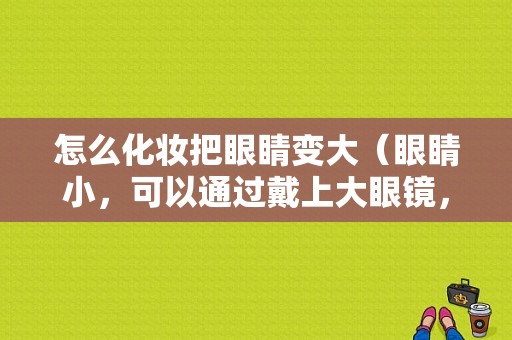 怎么化妆把眼睛变大（眼睛小，可以通过戴上大眼镜，能显得眼睛大一点吗）