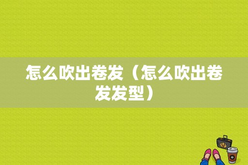 怎么吹出卷发（怎么吹出卷发发型）