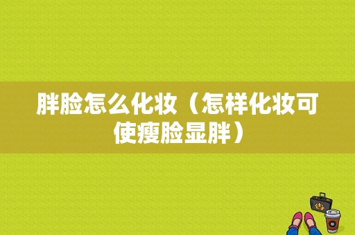 胖脸怎么化妆（怎样化妆可使瘦脸显胖）