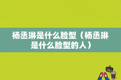杨丞琳是什么脸型（杨丞琳是什么脸型的人）