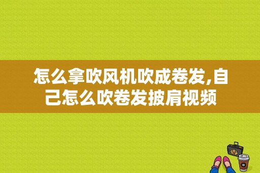 怎么拿吹风机吹成卷发,自己怎么吹卷发披肩视频