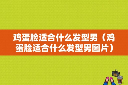 鸡蛋脸适合什么发型男（鸡蛋脸适合什么发型男图片）