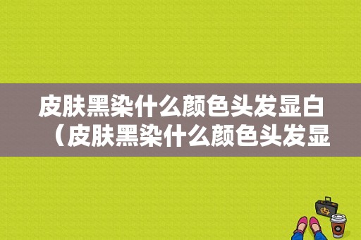 皮肤黑染什么颜色头发显白（皮肤黑染什么颜色头发显白减龄）