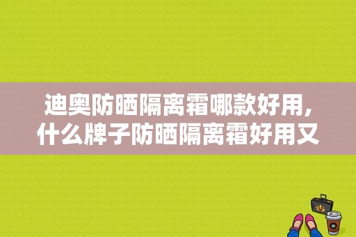 迪奥防晒隔离霜哪款好用,什么牌子防晒隔离霜好用又平价