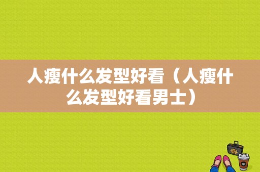 人瘦什么发型好看（人瘦什么发型好看男士）