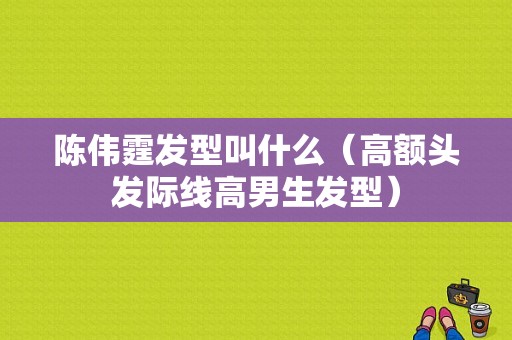 陈伟霆发型叫什么（高额头发际线高男生发型）