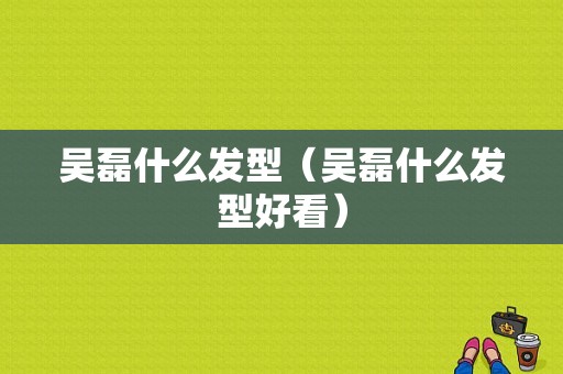 吴磊什么发型（吴磊什么发型好看）