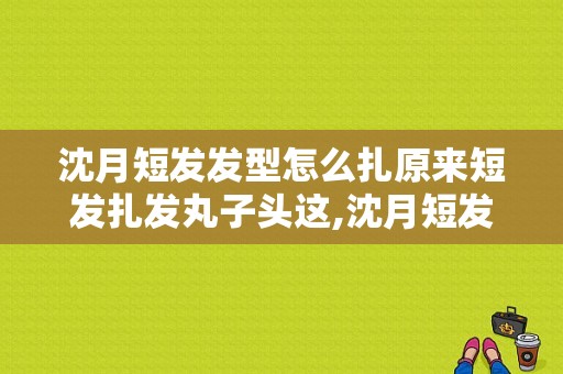 沈月短发发型怎么扎原来短发扎发丸子头这,沈月短发怎么剪好看