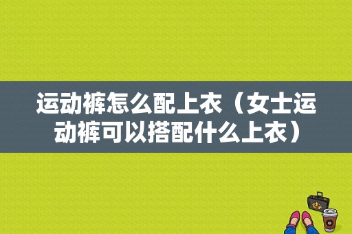 运动裤怎么配上衣（女士运动裤可以搭配什么上衣）