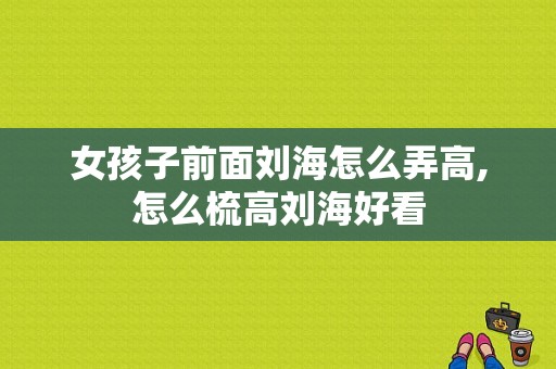 女孩子前面刘海怎么弄高,怎么梳高刘海好看