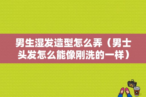 男生湿发造型怎么弄（男士头发怎么能像刚洗的一样）