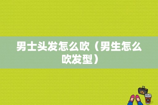 男士头发怎么吹（男生怎么吹发型）