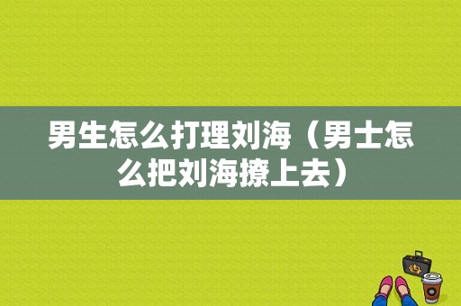 男生怎么打理刘海（男士怎么把刘海撩上去）
