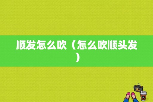 顺发怎么吹（怎么吹顺头发）