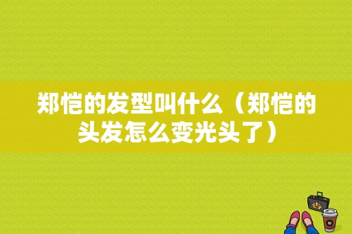 郑恺的发型叫什么（郑恺的头发怎么变光头了）