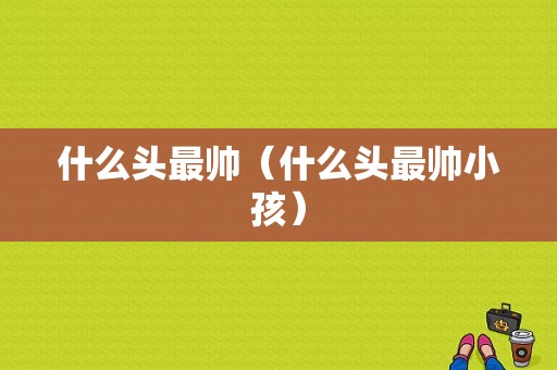 什么头最帅（什么头最帅小孩）