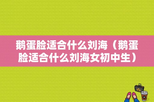 鹅蛋脸适合什么刘海（鹅蛋脸适合什么刘海女初中生）