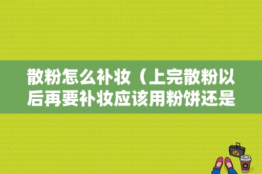 散粉怎么补妆（上完散粉以后再要补妆应该用粉饼还是散粉）