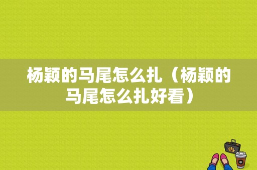 杨颖的马尾怎么扎（杨颖的马尾怎么扎好看）