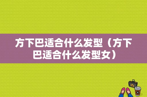 方下巴适合什么发型（方下巴适合什么发型女）