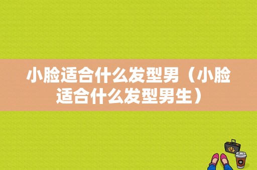 小脸适合什么发型男（小脸适合什么发型男生）