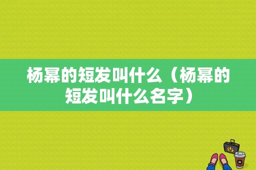 杨幂的短发叫什么（杨幂的短发叫什么名字）
