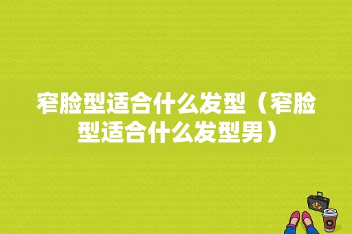 窄脸型适合什么发型（窄脸型适合什么发型男）