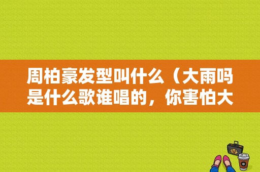 周柏豪发型叫什么（大雨吗是什么歌谁唱的，你害怕大雨吗歌词分）