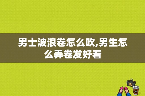 男士波浪卷怎么吹,男生怎么弄卷发好看
