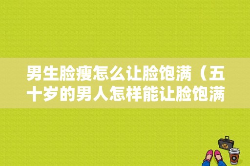 男生脸瘦怎么让脸饱满（五十岁的男人怎样能让脸饱满）