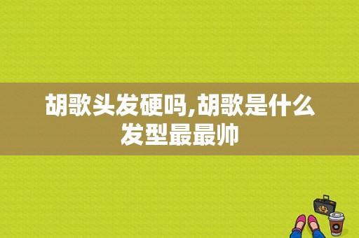 胡歌头发硬吗,胡歌是什么发型最最帅