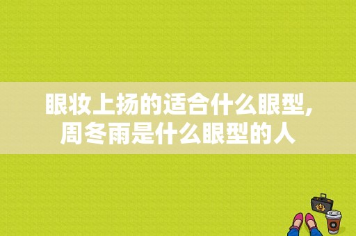 眼妆上扬的适合什么眼型,周冬雨是什么眼型的人