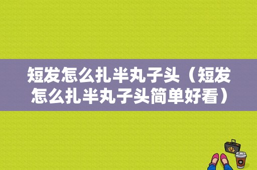 短发怎么扎半丸子头（短发怎么扎半丸子头简单好看）