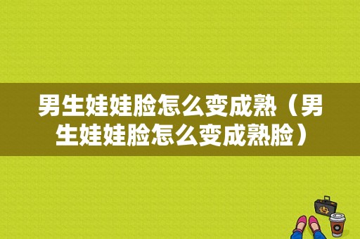 男生娃娃脸怎么变成熟（男生娃娃脸怎么变成熟脸）
