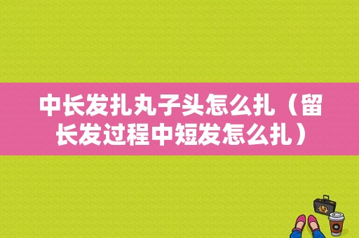 中长发扎丸子头怎么扎（留长发过程中短发怎么扎）