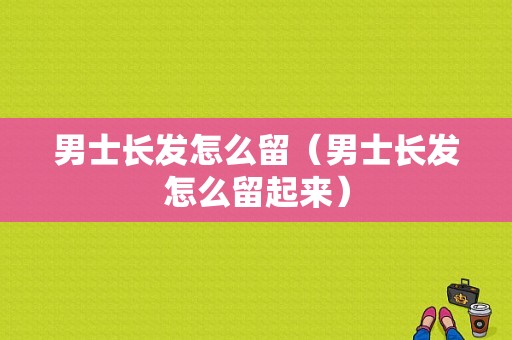 男士长发怎么留（男士长发怎么留起来）