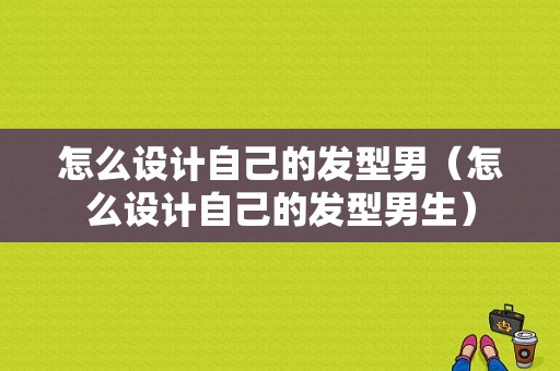怎么设计自己的发型男（怎么设计自己的发型男生）