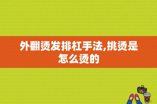 外翻烫发排杠手法,挑烫是怎么烫的