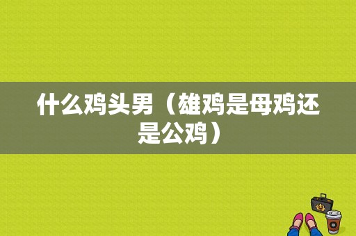 什么鸡头男（雄鸡是母鸡还是公鸡）
