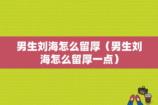 男生刘海怎么留厚（男生刘海怎么留厚一点）