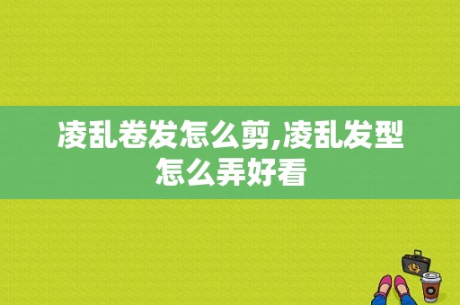 凌乱卷发怎么剪,凌乱发型怎么弄好看