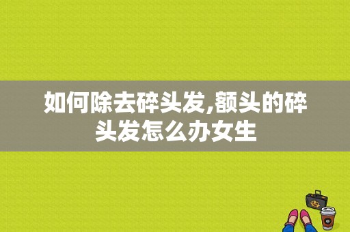 如何除去碎头发,额头的碎头发怎么办女生