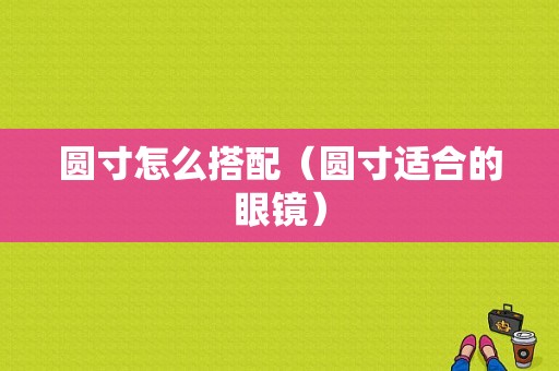 圆寸怎么搭配（圆寸适合的眼镜）