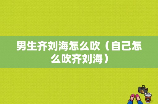 男生齐刘海怎么吹（自己怎么吹齐刘海）