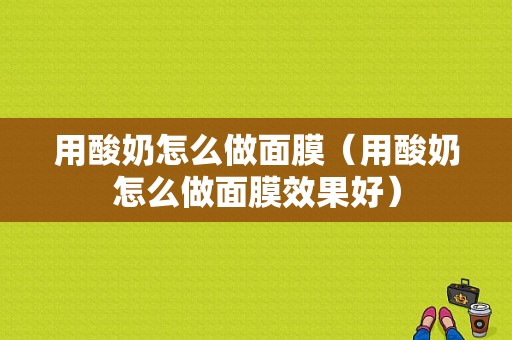 用酸奶怎么做面膜（用酸奶怎么做面膜效果好）