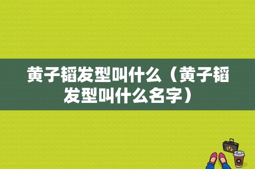 黄子韬发型叫什么（黄子韬发型叫什么名字）