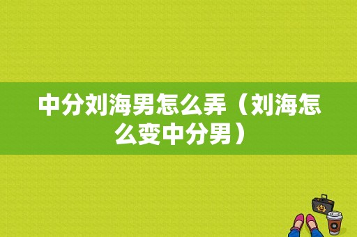 中分刘海男怎么弄（刘海怎么变中分男）