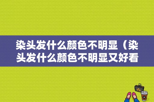 染头发什么颜色不明显（染头发什么颜色不明显又好看男）